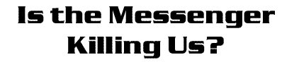 Is the Messenger Killing Us?
